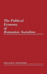 The Political Economy of Romanian Socialism - William E. Crowther