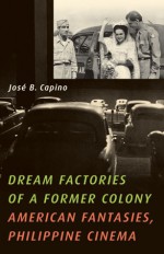 Dream Factories of a Former Colony: American Fantasies, Philippine Cinema - Jose B. Capino