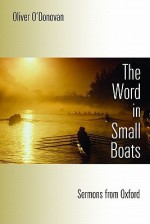 The Word in Small Boats: Sermons from Oxford - Oliver O'Donovan