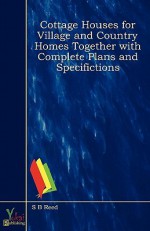 Cottage Houses for Village and Country Homes Together with Complete Plans and Specifictions - S. B. Reed