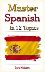 Master Spanish in 12 Topics: Over 170 intermediate words and phrases explained - David Michaels