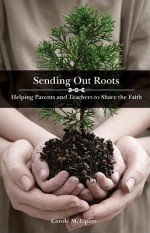 Sending Out Roots: Helping Parents and Teachers to Share the Faith - Carole M. Eipers