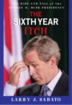 The Sixth Year Itch: The Rise and Fall of the George W. Bush Presidency - Larry J. Sabato