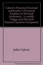 Calvert"s Practical Decimal arithmetic.A Practical Treatise on Decimal Arithmetic. "A confab". Vulgar and Decimal Fraction Systems Compared. - John Calvert