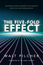 The Five-Fold Effect: Unlocking Power Leadership for Amazing Results in Your Organization - Walt Pilcher