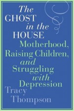 The Ghost in the House: Motherhood, Raising Children, and Struggling with Depression - Tracy Thompson