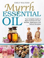 Myrrh Essential Oil: Your Complete Guide to Myrrh Essential Oil Uses, Benefits, Applications and Natural Remedies - Emily Walters