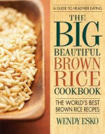 Big Beautiful Brown Rice Cookbook, The: Really Quick & Easy Brown Rice Recipes - Wendy Esko