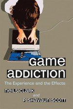 Game Addiction: The Experience and the Effects - Neils Clark, P. Shavaun Scott