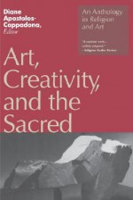 Art, Creativity, and the Sacred: An Anthology in Religion and Art - Diane Apostolos-Cappadona