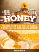 Honey: 22 Lessons on How to Use Honey for Medicinal Purposes and Learn Its Amazing Healing Powers (Honey, honey books, honey sticks) - Sheri Nash