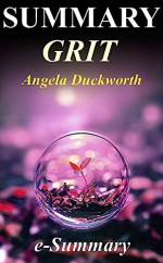 Summary - Grit: By Angela Duckworth: The Power of Passion and Perseverance (Grit: A Complete Summary - The Power of Passion and Perseverance - Book, Paperback, Audible, Hardcover, Audiobook) - e-Summary, Grit The Power of Passion and Perseverance