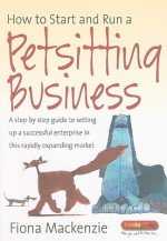 How to Start and Run a Petsitting Business: A Step-By Step Guide to Setting Up a Successful Enterprise in This Rapidly Expanding Market - Fiona Mackenzie