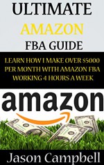 Ultimate Amazon FBA Guide: Learn How I Make Over $5000 Per Month With Amazon FBA Working 4 Hours A Week - Jason Campbell