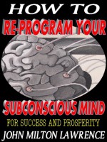 how to reprogram your subconscious mind for success and prosperity - John Milton Lawrence