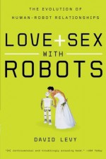 Love and Sex with Robots: The Evolution of Human-Robot Relationships by Levy, David [2008] - David Levy