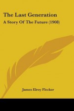 The Last Generation: A Story Of The Future - James Elroy Flecker