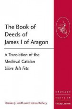 The Book Of Deeds Of James I Of Aragon: A Translation Of The Medieval Catalan Llibre Dels Fets (Crusade Texts In Translation) - Damian Smith, Helena Buffery