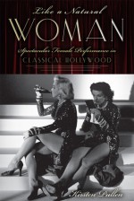 Like a Natural Woman: Spectacular Female Performance in Classical Hollywood - Kirsten Pullen