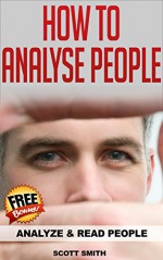 How To Analyze People: Analyze and Read People (Human Psychology, Body Language, How to Analyse People, Analyzing People) - Scott Smith