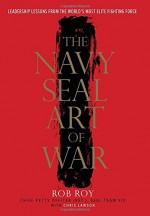 The Navy SEAL Art of War: Leadership Lessons from the World's Most Elite Fighting Force - Rob Roy, Chris Lawson