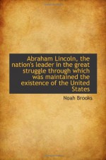 Abraham Lincoln, the nation's leader in the great struggle through which was maintained the existenc - Noah Brooks