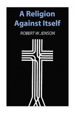 A Religion Against Itself - Robert W. Jenson