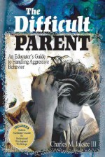 The Difficult Parent: An Educator's Guide to Handling Aggressive Behavior - Charles M. Jaksec III