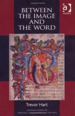 Between the Image and the Word: Theological Engagements with Imagination, Language and Literature. Trevor Hart - Trevor A Hart