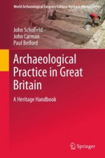 Archaeological Practice in Great Britain: A Heritage Handbook (World Archaeological Congress Cultural Heritage Manual Series) - John Schofield, John Carmen, Paul Belford