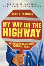 My Way or the Highway: The Micromanagement Survival Guide - Harry E. Chambers