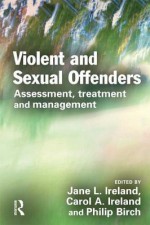 Violent and Sexual Offenders: Assessment, Treatment and Management - Jane Ireland, Carol A. Ireland, Philip Birch, David P. Farrington