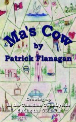 Ma's Cow: Growing Up in the Canadian Countryside During the Cold War - Patrick Flanagan