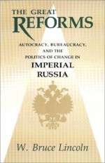 The Great Reforms: Autocracy, Bureaucracy & the Politics of Change in Imperial Russia - W. Bruce Lincoln