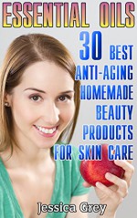 Essential Oils: 30 Best Anti-Aging Homemade Beauty Products for Skin Care: (Young Living Essential Oils Book, Face and Body Care) (Homemade Skin Care, Natural and Herbal Remedies) - Jessica Grey