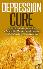 Depression Cure: Overcome Anxiety And Live A Happy Life How To Cure Depression Naturally And Become Stress Free (depression, depression cure, depression ... help, depression help, depression free) - Thomas Quan