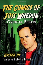 The Comics of Joss Whedon: Critical Essays - Valerie Estelle Frankel, Joel Hawkes, Christina L. Blanch, S. Evan Kreider, Tracy S. Morris, Don Tresca, Fernando Gabriel Pagnoni Berns, Cesar Alfonso Marino, Melissa C. Johnson, Leora Hadas, Gail D. Rosen, Lisa Gomez, David Kociemba, Mary Ellen Iatropoulos, Thomas 