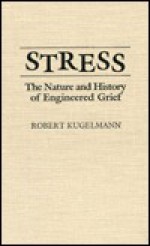 Stress: The Nature and History of Engineered Grief - Robert Kugelmann