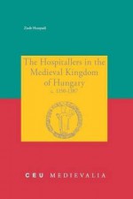 The Hospitallers in the Medieval Kingdom of Hungary, C. 1150-1387 - Zsolt Hunyadi, Magyar Egyh, Central European University, Dept. of Medieval Studies Staff