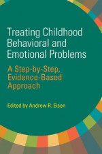 Treating Childhood Behavioral and Emotional Problems: A Step-by-Step, Evidence-Based Approach - Andrew R. Eisen