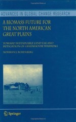 A Biomass Future for the North American Great Plains: Toward Sustainable Land Use and Mitigation of Greenhouse Warming (Advances in Global Change Research) - Norman J. Rosenberg