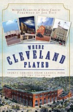 Where Cleveland Played: Sports Shrines from League Park to Municipal Stadium (OH) (Lost) - Greg Crouse, Morris Eckhouse