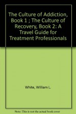 The Culture Of Addiction, Book 1; The Culture Of Recovery, Book 2: A Travel Guide For Treatment Professionals - William L. White