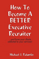 How to Become a Better Executive Recruiter.. - Michael Palumbo