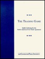 The Trading Game: Inside Lobbying for the North American Free Trade - Center for Public Integrity, Bill Hogan, Charles Lewis, Cindy Collins, Diane Renzulli, Dain DeMarco, Margaret Ebrahim