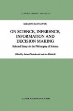 On Science, Inference, Information and Decision-Making: Selected Essays in the Philosophy of Science (Synthese Library) - A. Szaniawski, A. Chmielewski, Jan Wolenski