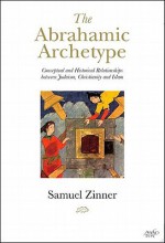 The Abrahamic Archetype: Conceptual and Historical Relationships Between Judaism, Christianity and Islam - Samuel Zinner