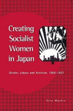 Creating Socialist Women in Japan: Gender, Labour and Activism, 1900 1937 - Vera Mackie