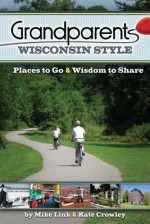 Grandparents Wisconsin Style: Places to Go & Wisdom to Share - Mike Link, Kate Crowley