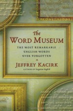 The Word Museum: The Most Remarkable English Words Ever Forgotten - Jeffrey Kacirk